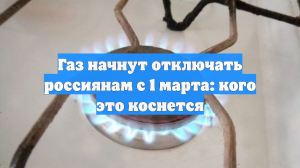 Газ начнут отключать россиянам с 1 марта: кого это коснется
