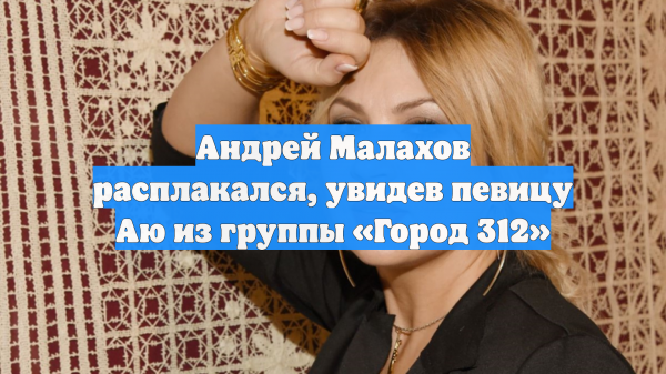 Андрей Малахов расплакался, увидев певицу Аю из группы «Город 312»