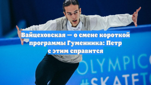 Вайцеховская — о смене короткой программы Гуменника: Петр с этим справится