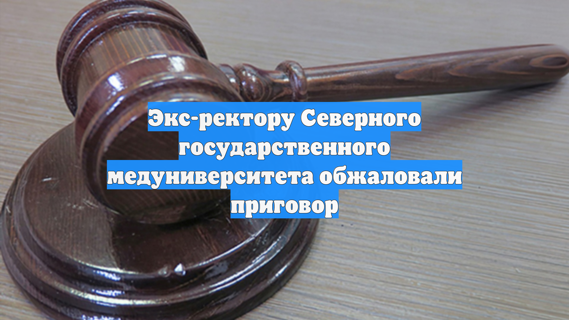 Экс-ректору Северного государственного медуниверситета обжаловали приговор