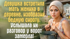 Девушка встретила мать жениха в деревне, изобразив бедную сироту. Услышала их разговор у ворот..