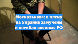 Москалькова: в плену на Украине замучены и погибли военные России