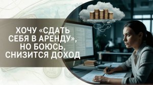 Хочу «сдать себя в аренду», но боюсь, снизится доход