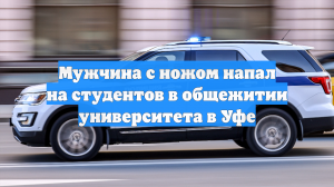 Мужчина с ножом напал на студентов в общежитии университета в Уфе