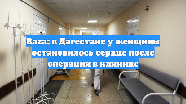 Baza: в Дагестане у женщины остановилось сердце после операции в клинике