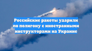 Российские ракеты ударили по полигону с иностранными инструкторами на Украине