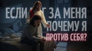 💔 ЕСЛИ БОГ ЗА МЕНЯ — ПОЧЕМУ Я ПРОТИВ СЕБЯ?