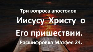 Три вопроса апостолов Иисусу Христу о  Его пришествии. Расшифровка Матфея 24.
