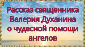 Рассказ священника Валерия Духанина о чудесной помощи ангелов