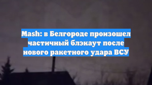 Mash: в Белгороде произошел частичный блэкаут после нового ракетного удара ВСУ