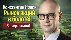 Константин Новик - Рынок акций в болоте! Загадка юаня!