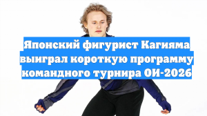 Японский фигурист Кагияма выиграл короткую программу командного турнира ОИ-2026
