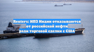 Reuters: НПЗ Индии отказываются от российской нефти ради торговой сделки с США