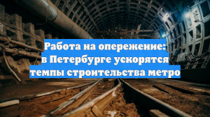 Работа на опережение: в Петербурге ускорятся темпы строительства метро