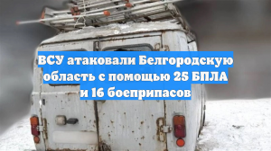 ВСУ атаковали Белгородскую область с помощью 25 БПЛА и 16 боеприпасов