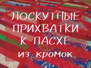 ЛОСКУТНЫЕ ПРИХВАТКИ ИЗ КРОМОК К ПАСХЕ (7-12)