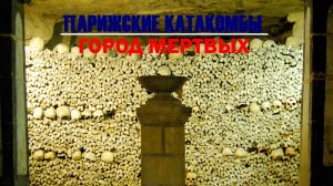 Парижские Катакомбы. Город мёртвых.