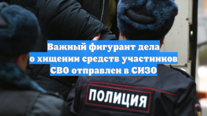 Важный фигурант дела о хищении средств участников СВО отправлен в СИЗО