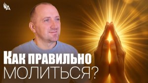 КАК ПРАВИЛЬНО МОЛИТЬСЯ? – Михаил Агеев