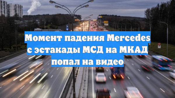 Момент падения Mercedes с эстакады МСД на МКАД попал на видео