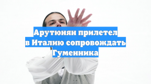 Арутюнян прилетел в Италию сопровождать Гуменника