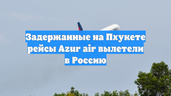 Задержанные на Пхукете рейсы Azur air вылетели в Россию
