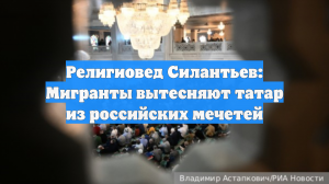 Религиовед Силантьев: Мигранты вытесняют татар из российских мечетей