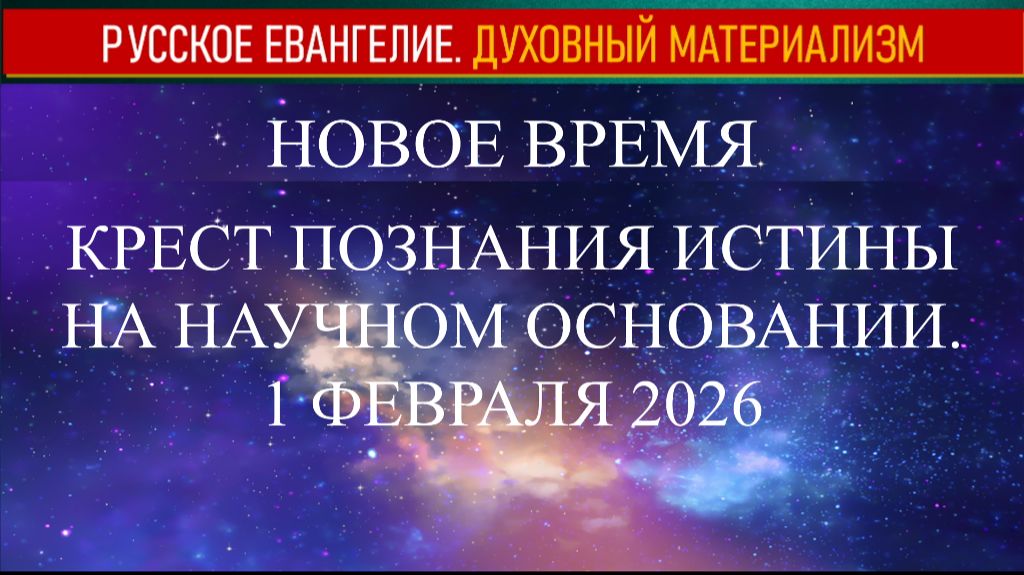 НОВОЕ ВРЕМЯ КРЕСТ ПОЗНАНИЯ ИСТИНЫ НА НАУЧНОМ ОСНОВАНИИ 1 ФЕВРАЛЯ 2026