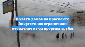 В части домов на проспекте Энергетиков ограничили отопление из-за прорыва трубы