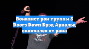 Вокалист рок-группы 3 Doors Down Брэд Арнольд скончался от рака