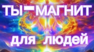 ТЫ-МАГНИТ ДЛЯ ЛЮДЕЙ.