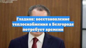 Гладков: восстановление теплоснабжения в Белгороде потребует времени