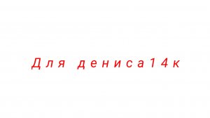 ДЛЯ ДЕНИСА14КА