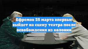 Ефремов 25 марта впервые выйдет на сцену театра после освобождения из колонии