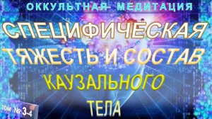 (3-4)-СПЕЦИФИЧЕСКАЯ ТЯЖЕСТЬ И СОСТАВ КАУЗАЛЬНОГО ТЕЛА - ОККУЛЬТНАЯ МЕДИТАЦИЯ - ТИБЕТЕЦ
