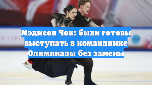 Мэдисон Чок: были готовы выступать в команднике Олимпиады без замены