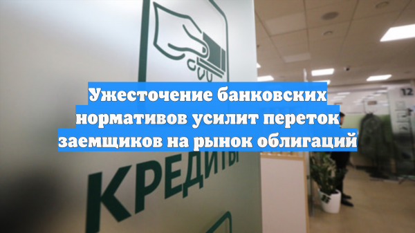 Ужесточение банковских нормативов усилит переток заемщиков на рынок облигаций