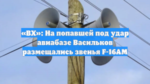 «ВХ»: На попавшей под удар авиабазе Васильков размещались звенья F-16AM