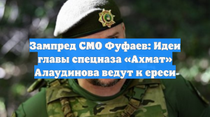 Зампред СМО Фуфаев: Идеи главы спецназа «Ахмат» Алаудинова ведут к ереси
