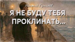 Н.С. Гумилев — Я не буду тебя проклинать