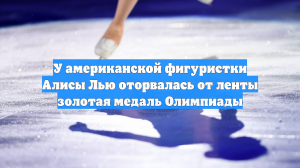 Алиса Лью выиграла золото на Олимпиаде-2026, но медаль сломалась