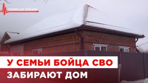 У семьи бойца СВО забирают дом. ГОРЯЧАЯ ЛИНИЯ