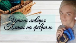 Итоги января - девять готовых работ. Планы на февраль, вяжу и перевязываю🧶