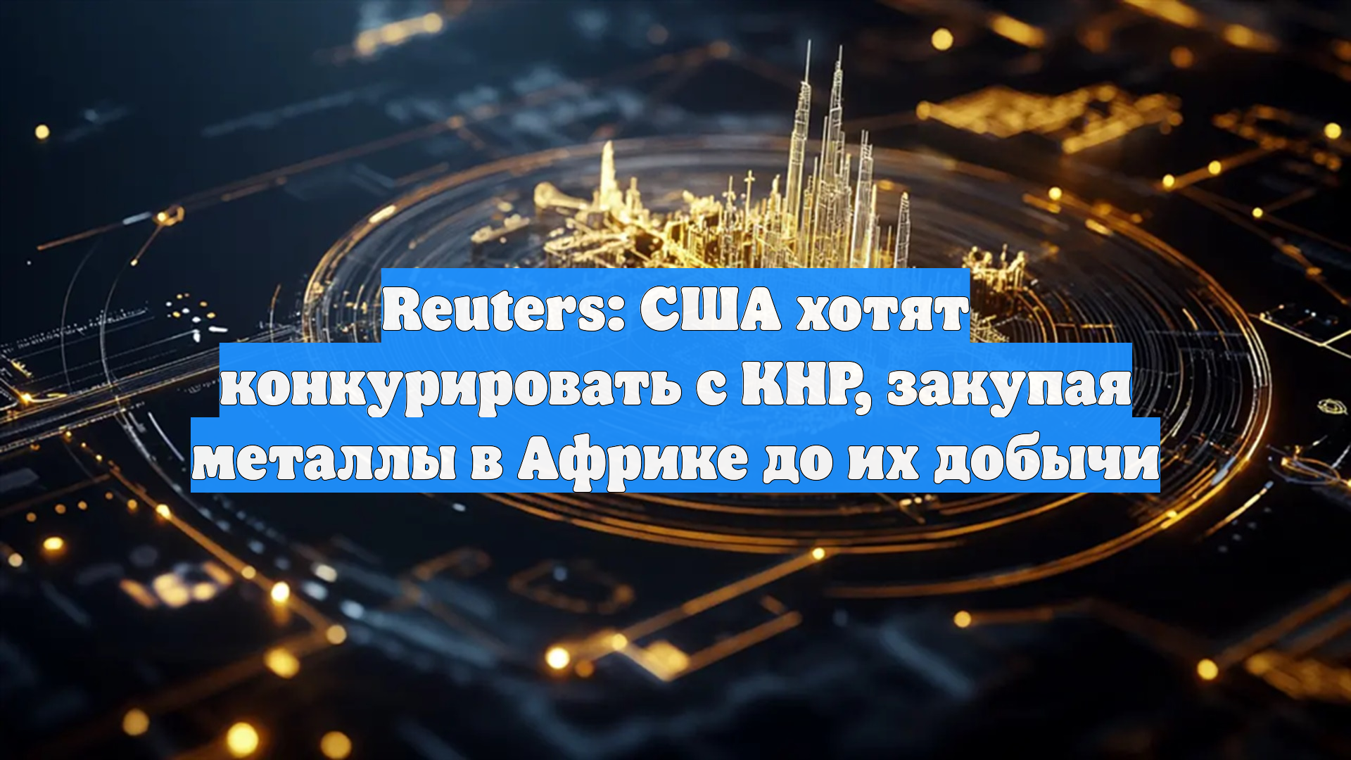 Reuters: США хотят конкурировать с КНР, закупая металлы в Африке до их добычи