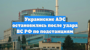 Украинские АЭС остановились после удара ВС РФ по подстанциям