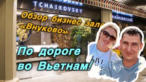 Бизнес-зал «Чайковский» Внуково — стоит ли? Обзор перед вылетом во Вьетнам!