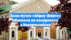 Залы музея «Абрау-Дюрсо» обновили по нацпроекту в Новороссийске