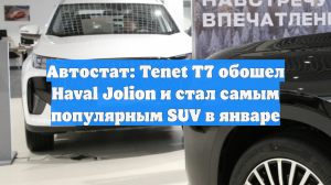 Автостат: Tenet T7 обошел Haval Jolion и стал самым популярным SUV в январе