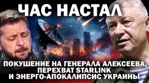 Час настал»: покушение на генерала Алексеева, перехват Старлинка и энерго- апокалипсис Украины.