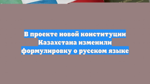 В проекте новой конституции Казахстана изменили формулировку о русском языке